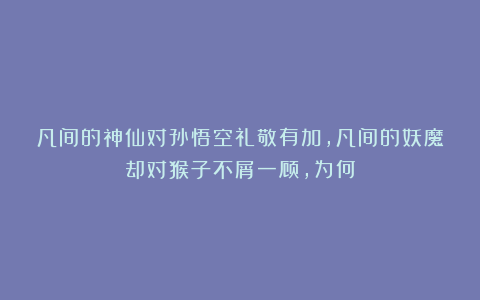 凡间的神仙对孙悟空礼敬有加，凡间的妖魔却对猴子不屑一顾，为何