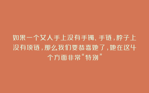 如果一个女人手上没有手镯、手链，脖子上没有项链，那么我们要恭喜她了，她在这4个方面非常“特别”