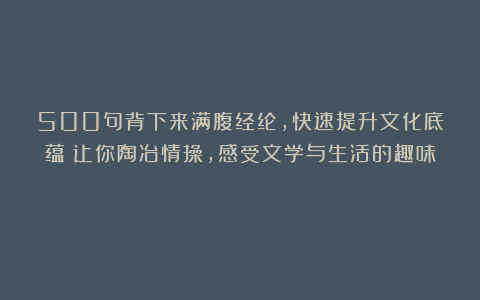 500句背下来满腹经纶，快速提升文化底蕴！让你陶冶情操，感受文学与生活的趣味！