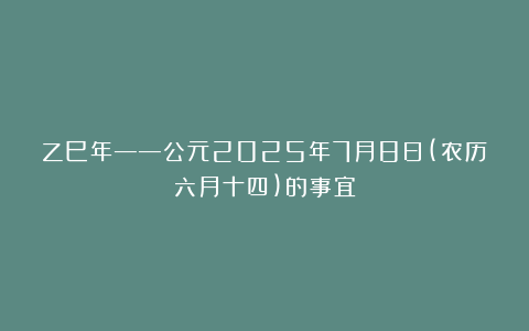 乙巳年——公元2025年7月8日(农历六月十四)的事宜
