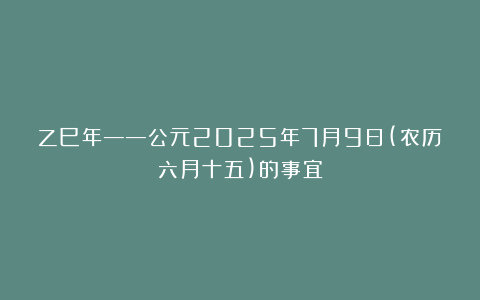 乙巳年——公元2025年7月9日(农历六月十五)的事宜