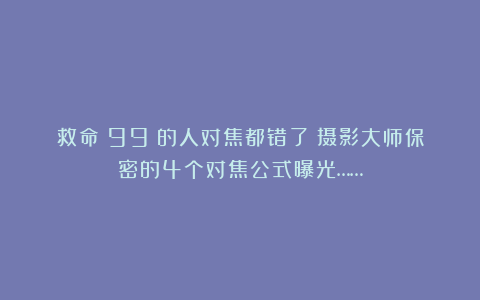 救命！99%的人对焦都错了？摄影大师保密的4个对焦公式曝光……