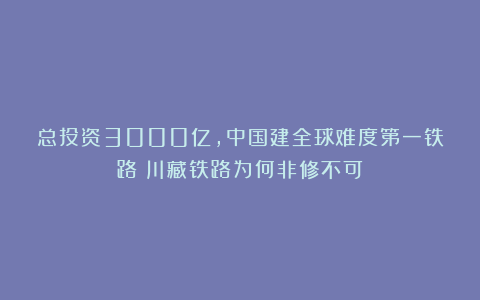 总投资3000亿，中国建全球难度第一铁路！川藏铁路为何非修不可？