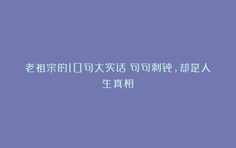老祖宗的10句大实话：句句刺骨，却是人生真相！
