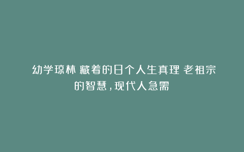 《幼学琼林》藏着的8个人生真理!老祖宗的智慧,现代人急需!