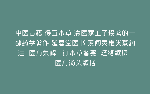 中医古籍《得宜本草》清医家王子接著的一部药学著作《延喜堂医书》素问灵枢类纂约注 医方集解 増订本草备要 经络歌诀 医方汤头歌括
