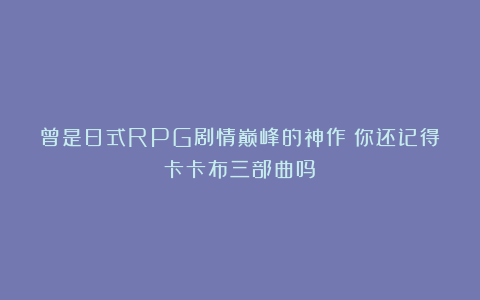 曾是日式RPG剧情巅峰的神作！你还记得卡卡布三部曲吗？