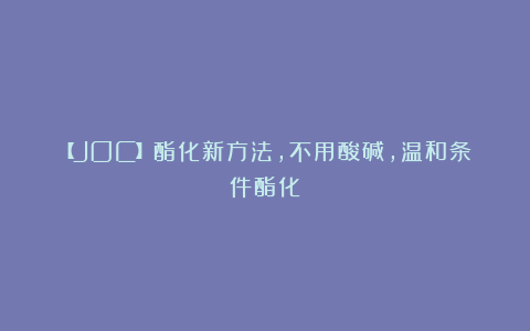 【JOC】酯化新方法,不用酸碱,温和条件酯化!