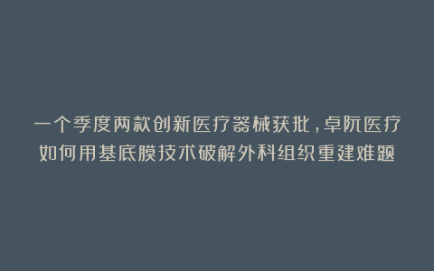 一个季度两款创新医疗器械获批，卓阮医疗如何用基底膜技术破解外科组织重建难题？