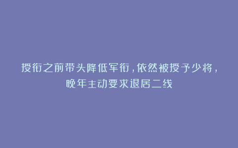 授衔之前带头降低军衔，依然被授予少将，晚年主动要求退居二线