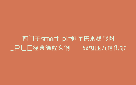 西门子smart plc恒压供水梯形图_PLC经典编程实例——双恒压无塔供水