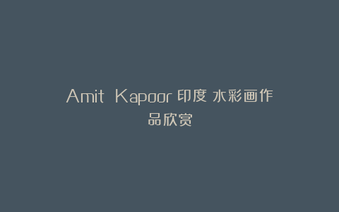 Amit Kapoor（印度）水彩画作品欣赏
