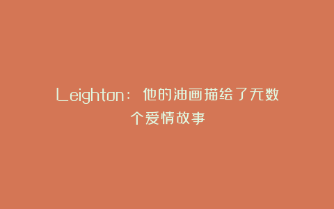 Leighton: 他的油画描绘了无数个爱情故事