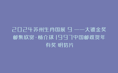 2024苏州生肖国展（9）——大镀金奖邮集欣赏·杨介球《1997中国邮政贺年（有奖）明信片》