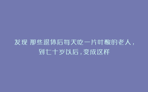 发现：那些退休后每天吃一片叶酸的老人，到七十岁以后，变成这样