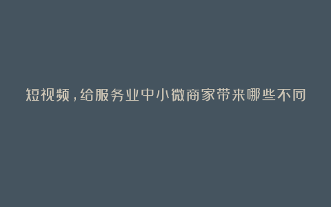 短视频，给服务业中小微商家带来哪些不同？