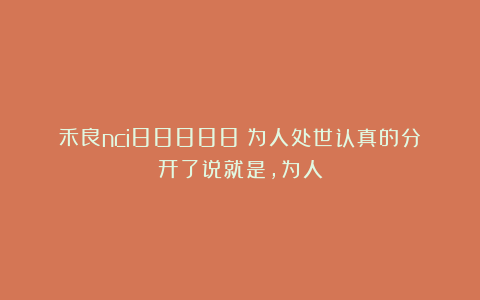 禾良nci88888：为人处世认真的分开了说就是，为人
