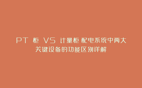 PT 柜 VS 计量柜！配电系统中两大关键设备的功能区别详解