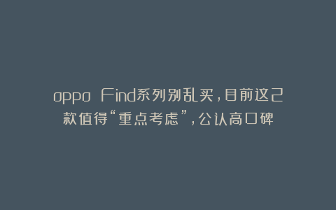 oppo Find系列别乱买，目前这2款值得“重点考虑”，公认高口碑