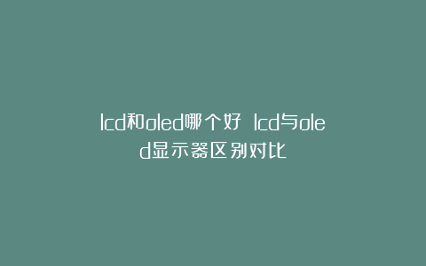 lcd和oled哪个好 lcd与oled显示器区别对比