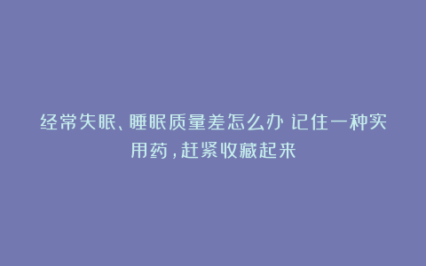 经常失眠、睡眠质量差怎么办？记住一种实用药，赶紧收藏起来