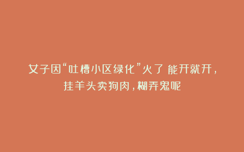 女子因“吐槽小区绿化”火了：能开就开，挂羊头卖狗肉，糊弄鬼呢