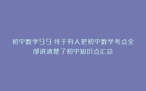 初中数学99：终于有人把初中数学考点全部讲清楚了初中知识点汇总