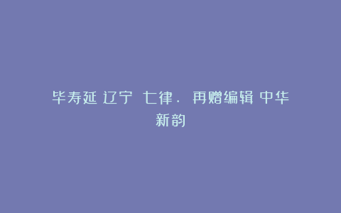 毕寿延（辽宁）：七律. 再赠编辑（中华新韵）