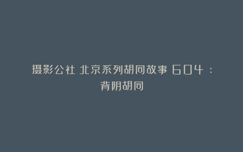摄影公社：北京系列胡同故事（604）:背阴胡同