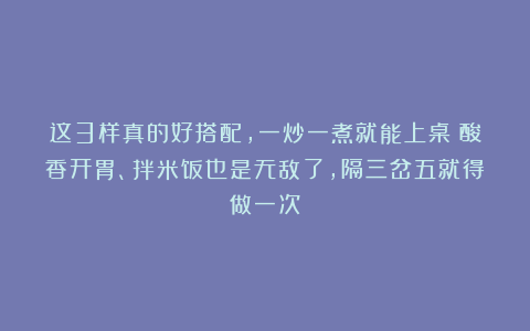 这3样真的好搭配，一炒一煮就能上桌！酸香开胃、拌米饭也是无敌了，隔三岔五就得做一次