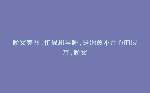 晚安美图，忙碌和早睡，是治愈不开心的良方，晚安！