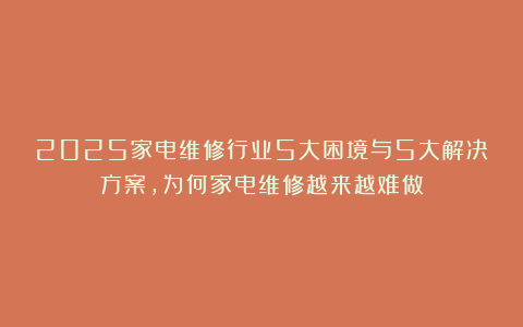 2025家电维修行业5大困境与5大解决方案，为何家电维修越来越难做