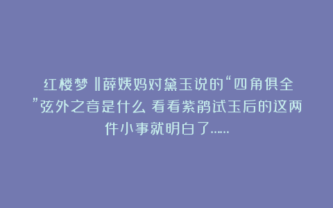 《红楼梦》‖薛姨妈对黛玉说的“四角俱全”弦外之音是什么？看看紫鹃试玉后的这两件小事就明白了……