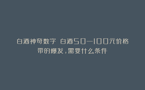 白酒神奇数字②|白酒50—100元价格带的爆发，需要什么条件？