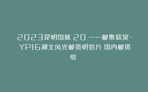 2023昆明国展（20）——邮集欣赏·《YP16湖北风光邮资明信片（国内邮资组）》