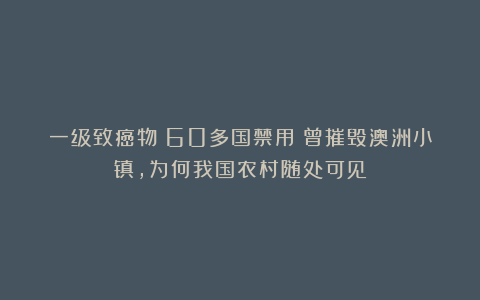 一级致癌物：60多国禁用！曾摧毁澳洲小镇，为何我国农村随处可见