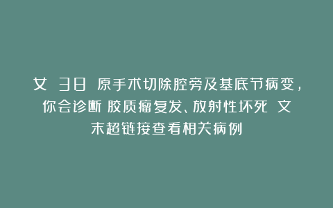 女 38 原手术切除腔旁及基底节病变，你会诊断：胶质瘤复发、放射性坏死？（文末超链接查看相关病例）