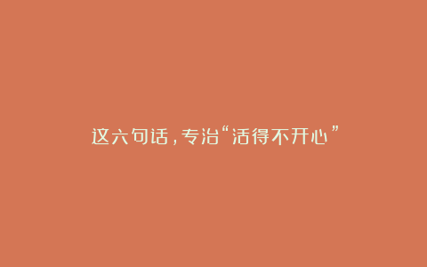 《这六句话，专治“活得不开心”》