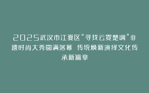 2025武汉市江夏区“寻找云霓楚调”非遗时尚大秀圆满落幕 传统焕新演绎文化传承新篇章
