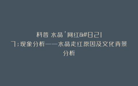 科普：水晶’网红’现象分析——水晶走红原因及文化背景分析