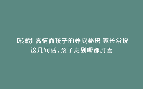 【转载】高情商孩子的养成秘诀：家长常说这几句话，孩子走到哪都讨喜