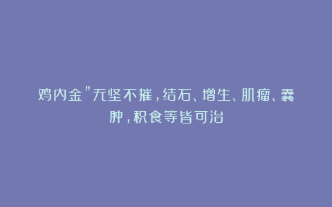 鸡内金”无坚不摧，结石、增生、肌瘤、囊肿，积食等皆可治