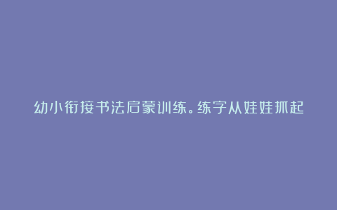 幼小衔接书法启蒙训练。练字从娃娃抓起