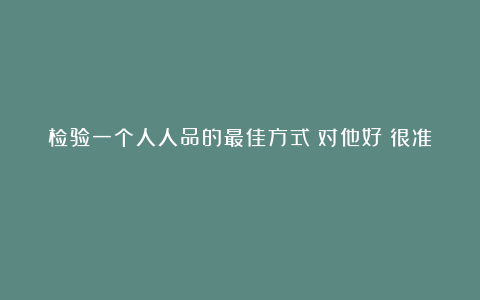 检验一个人人品的最佳方式：对他好（很准）