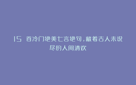 15 首冷门绝美七言绝句，藏着古人未说尽的人间清欢