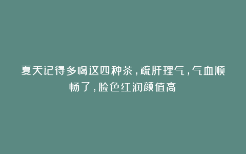 夏天记得多喝这四种茶，疏肝理气，气血顺畅了，脸色红润颜值高！