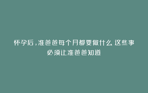 怀孕后，准爸爸每个月都要做什么？这些事必须让准爸爸知道！