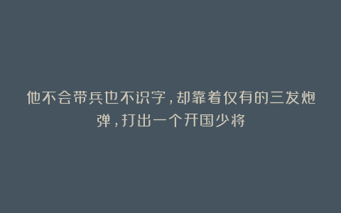 他不会带兵也不识字，却靠着仅有的三发炮弹，打出一个开国少将