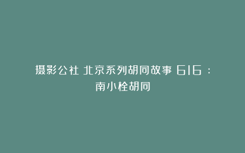 摄影公社：北京系列胡同故事（616）:南小栓胡同