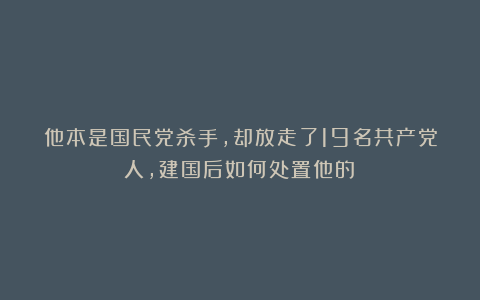 他本是国民党杀手，却放走了19名共产党人，建国后如何处置他的？